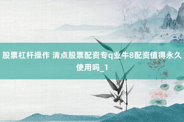 股票杠杆操作 清点股票配资专q业牛8配资值得永久使用吗_1